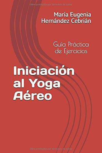 Iniciacion Al Yoga Aereo Guia Practica De Ejercicios, De Hernández Cebrián, María Eugenia. Editorial Independently Published, Tapa Blanda En Español, 2019