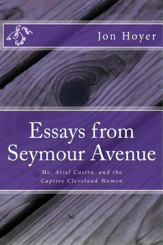 Essays From Seymour Avenue: Me, Ariel Castro, And The Captive Cleveland Women, De Hoyer M. Div, Jon Horst. Editorial Createspace, Tapa Blanda En Inglés