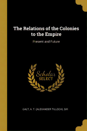 The Relations Of The Colonies To The Empire: Present And Future, De A. T. (alexander Tilloch), Galt. Editorial Wentworth Pr, Tapa Blanda En Inglés