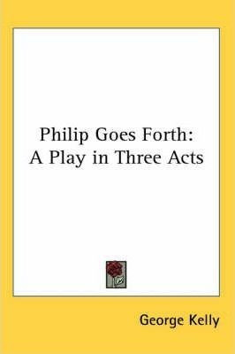 Philip Goes Forth : A Play In Three Acts - George Kelly