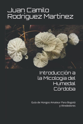 Libro: Introducción A La Micología Del Humedal Córdoba: Guía