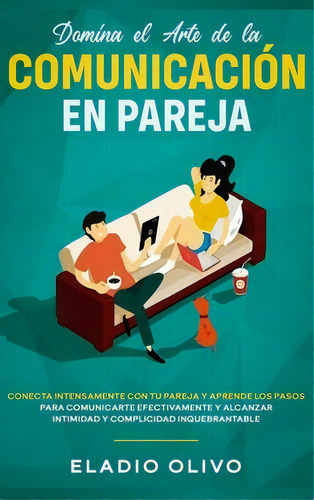 Domina El Arte De La Comunicacion En Pareja : Conecta Intensamente Con Tu Pareja Y Aprende Los Pa..., De Eladio Olivo. Editorial Native Publisher, Tapa Dura En Español