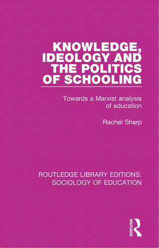 Knowledge, Ideology And The Politics Of Schooling: Towards A Marxist Analysis Of Education, De Sharp, Rachel. Editorial Routledge, Tapa Dura En Inglés