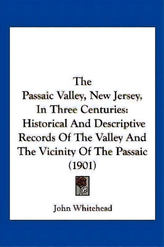 The Passaic Valley, New Jersey, In Three Centuries : Historical And Descriptive Records Of The Va..., De John Whitehead. Editorial Kessinger Publishing, Tapa Blanda En Inglés