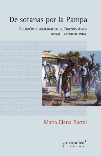 De Sotanas Por La Pampa. Religion Y Sociedad En El Bs Aires Rural, De Barral, Maria Elena. Editorial Editorial Prometeo, Tapa Blanda En Español