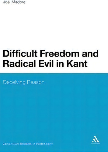 Difficult Freedom And Radical Evil In Kant: Deceiving Reason, De Joel Madore. Continuum Studies In Philosophy, Vol. 1. Editorial Continuum Publishing Corporation, Tapa Dura En Inglés