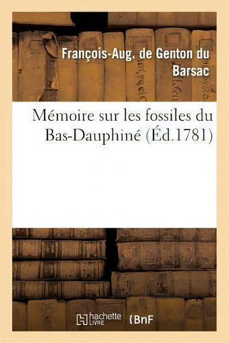 Memoire Sur Les Fossiles Du Bas-dauphine, Contenant Une Description Des Terres, Sables Et : Gener..., De François-aug De Genton Du Barsac. Editorial Hachette Livre - Bnf, Tapa Blanda En Francés