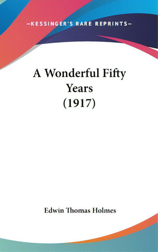 A Wonderful Fifty Years (1917), De Holmes, Edwin Thomas. Editorial Kessinger Pub Llc, Tapa Dura En Inglés