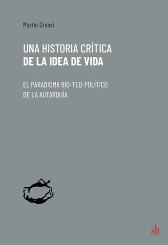 Una Historia Crítica De La Idea De La Vida - Martín Grassi