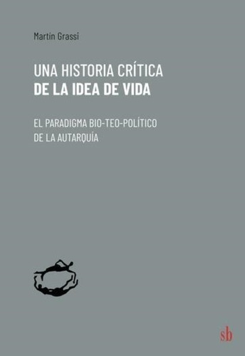 Una Historia Crítica De La Idea De Vida. El Paradigma Bio-teo-político De La Autarquía, De Martín Grassi. Editorial Sb, Tapa Blanda En Español, 2022