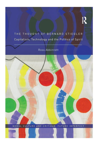 The Thought Of Bernard Stiegler: Capitalism, Technology And The Politics Of Spirit (media, Culture And Critique: Future Imperfect), De Abbinnett, Ross. Editorial Routledge, Tapa Blanda En Inglés