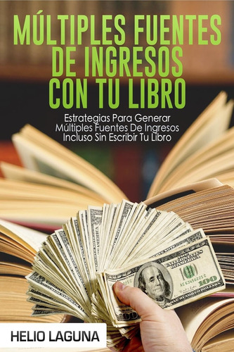 Livro: Múltiples Fuentes De Ingresos Con Tu Libro: Estrategias Para Generar Múltiples Fuentes De Ingresos Incluso Sin Escribir Tu Libro (spanish Edition)