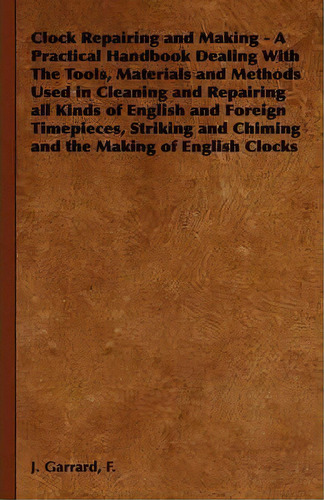 Clock Repairing And Making - A Practical Handbook Dealing With The Tools, Materials And Methods U..., De J. F. Garrard. Editorial Read Books, Tapa Blanda En Inglés