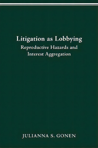 Litigation As Lobbying : Reproductive Hazards & Interest Aggregation, De Julianna S Gonen. Editorial Ohio State University Press, Tapa Blanda En Inglés