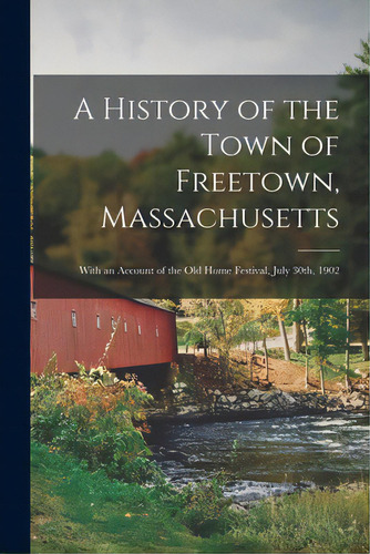 A History Of The Town Of Freetown, Massachusetts: With An Account Of The Old Home Festival, July ..., De Anonymous. Editorial Legare Street Pr, Tapa Blanda En Inglés