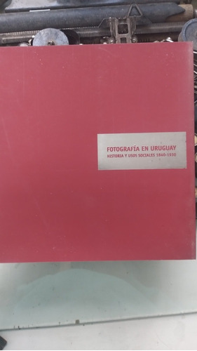 Fotografía En Uruguay / Historia Y Usos Sociales 1840/1930