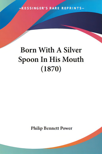 Born With A Silver Spoon In His Mouth (1870), De Power, Philip Bennett., Vol. 1. Editorial Kessinger Pub Llc, Tapa Blanda En Inglés, 1870
