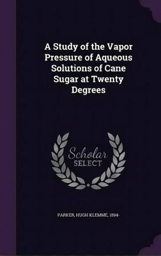 A Study Of The Vapor Pressure Of Aqueous Solutions Of Cane Sugar At Twenty Degrees, De Hugh Klemme Parker. Editorial Palala Press, Tapa Dura En Inglés