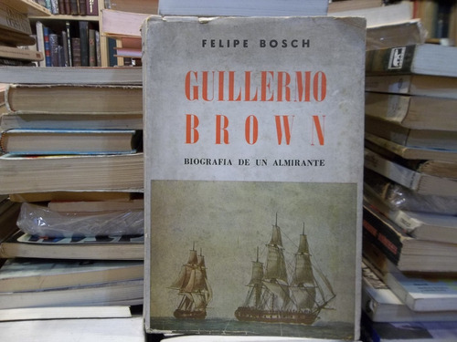 Guillermo Brown Biografia De Un Almirante Felipe Bosch