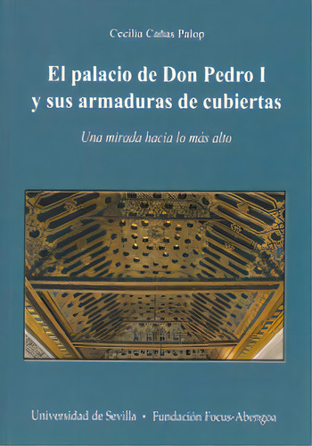 Palacio De Don Pedro I Y Sus Armaduras De Cubiertas, El, De Cañas Palop, Cecilia. Editorial Universidad De Sevilla-secretariado De P En Español