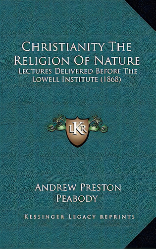 Christianity The Religion Of Nature: Lectures Delivered Before The Lowell Institute (1868), De Peabody, Andrew P.. Editorial Kessinger Pub Llc, Tapa Dura En Inglés
