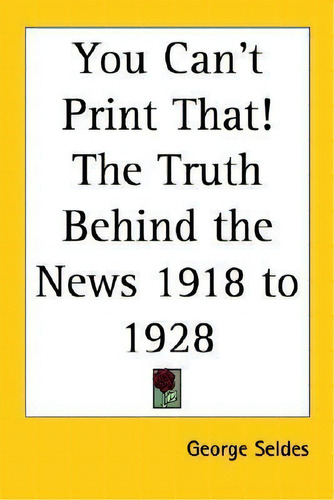 You Can't Print That! The Truth Behind The News 1918 To 1928, De George Seldes. Editorial Kessinger Publishing Co, Tapa Blanda En Inglés