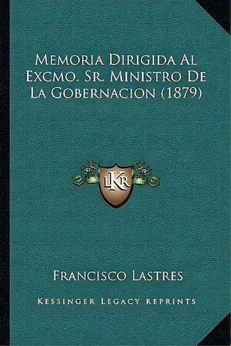 Memoria Dirigida Al Excmo. Sr. Ministro De La Gobernacion (1879), De Francisco Lastres. Editorial Kessinger Publishing, Tapa Blanda En Español