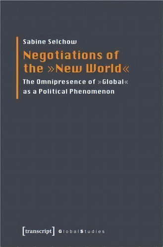 Negotiations Of The  New World  : The Omnipresence Of  Global  As A Political Phenomenon, De Sabine Selchow. Editorial Transcript Verlag, Tapa Blanda En Inglés