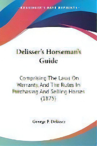 Delisser's Horseman's Guide : Comprising The Laws On Warranty, And The Rules In Purchasing And Se..., De George P Delisser. Editorial Kessinger Publishing, Tapa Blanda En Inglés