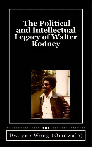The Political And Intellectual Legacy Of Walter Rodney, De Wong (omowale), Dwayne. Editorial Createspace, Tapa Blanda En Inglés