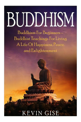 Buddhism: Buddhism For Beginners - Buddhist Teachings For Living A Life Of Happiness, Peace, And ..., De Gise, Kevin. Editorial Createspace, Tapa Blanda En Inglés