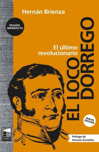 El Loco Dorrego - El Ultimo Revolucionario - Hernan Brienza, De Brienza, Hernan. Editorial Marea, Tapa Blanda En Español