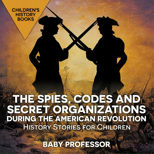 The Spies, Codes And Secret Organizations During The American Revolution - History Stories For Ch..., De Baby Professor. Editorial Cooking Genius, Tapa Blanda En Inglés