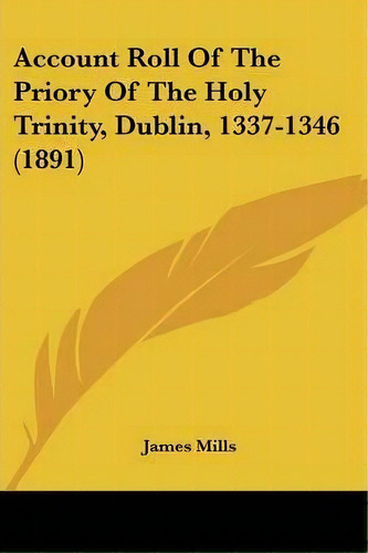 Account Roll Of The Priory Of The Holy Trinity, Dublin, 1337-1346 (1891), De James Mills. Editorial Kessinger Publishing, Tapa Blanda En Inglés