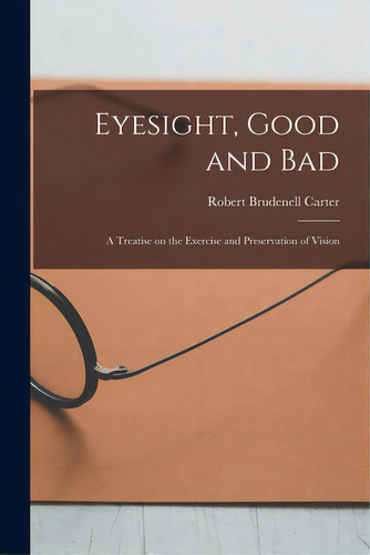 Eyesight, Good And Bad: A Treatise On The Exercise And Preservation Of Vision, De Carter, Robert Brudenell 1828-1918. Editorial Legare Street Pr, Tapa Blanda En Inglés