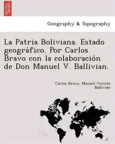 La Patria Boliviana. Estado Geograãâãâfico. Por Carlos Bravo Con La Colaboracioãâãân De D..., De Carlos Bravo., Vol. 1. Editorial British Library Historical Print Editions, Tapa Blanda En Español