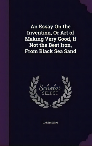 An Essay On The Invention, Or Art Of Making Very Good, If Not The Best Iron, From Black Sea Sand, De Jared Eliot. Editorial Palala Press, Tapa Dura En Inglés