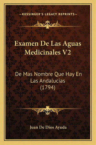 Examen De Las Aguas Medicinales V2: De Mas Nombre Que Hay En Las Andalucias (1794), De Ayuda, Juan De Dios. Editorial Kessinger Pub Llc, Tapa Blanda En Español