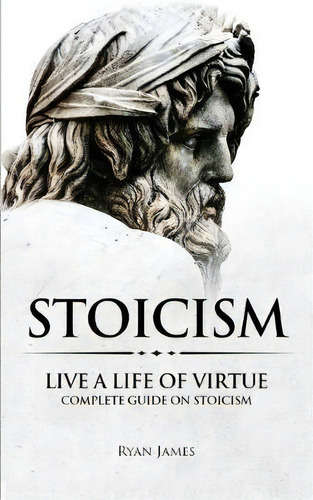 Stoicism : Live A Life Of Virtue - Complete Guide On Stoicism (stoicism Series) (volume 3), De Ryan James. Editorial Sd Publishing Llc, Tapa Blanda En Inglés