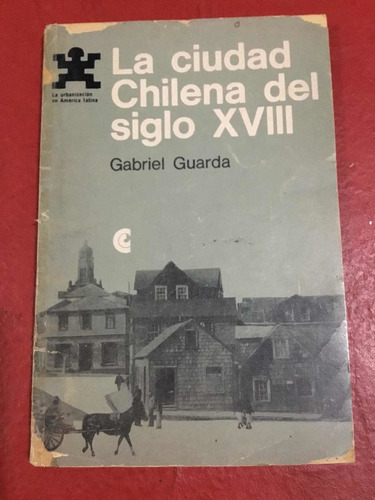 La Ciudad Chilena Del Siglo Xviii. Gabriel Guarda