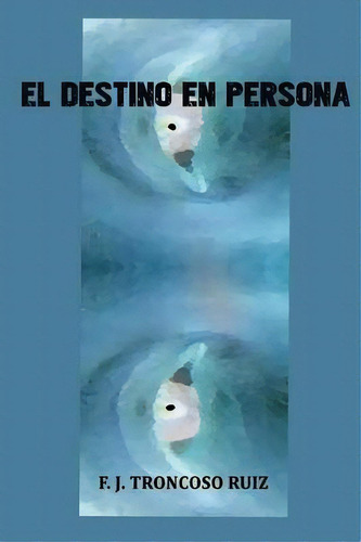 El Destino En Persona, De Francisco Troncoso Ruiz. Editorial Createspace Independent Publishing Platform, Tapa Blanda En Español