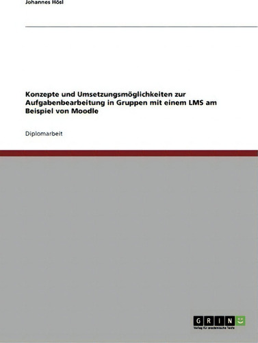 Die Aufgabenbearbeitung In Gruppen Mit Einem Learning Management System. Konzepte Und Umsetzungsm..., De Johannes Hoesl., Vol. 1. Editorial Grin Verlag, Tapa Blanda En Alemán