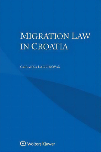 Migration Law In Croatia, De Goranka Lalic Novak., Vol. 1. Editorial Wolters Kluwer, Tapa Dura En Inglés
