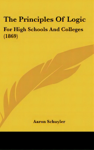 The Principles Of Logic: For High Schools And Colleges (1869), De Schuyler, Aaron. Editorial Kessinger Pub Llc, Tapa Dura En Inglés