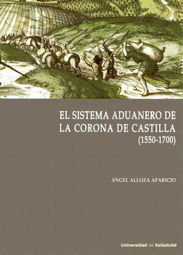 Sistema Aduanero En La Corona De Castilla, El. (1550-1700), De Alloza Aparicio, Angel. Editorial Ediciones Universidad De Valladolid, Tapa Blanda En Español