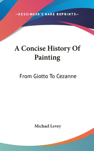 A Concise History Of Painting: From Giotto To Cezanne, De Levey, Michael. Editorial Kessinger Pub Llc, Tapa Dura En Inglés