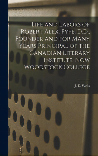 Life And Labors Of Robert Alex. Fyfe, D.d., Founder And For Many Years Principal Of The Canadian ..., De Wells, J. E. (james Edward) 1836-1898. Editorial Legare Street Pr, Tapa Dura En Inglés