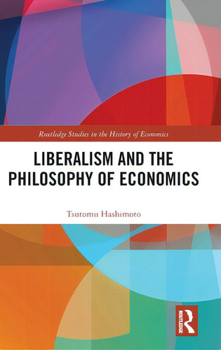 Liberalism And The Philosophy Of Economics, De Hashimoto, Tsutomu. Routledge Studies In The History Of Economics, Vol. 1. Editorial Routledge, Tapa Dura En Inglés