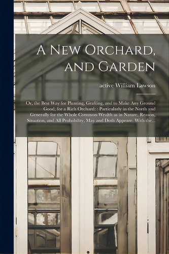 A New Orchard, And Garden: Or, The Best Way For Planting, Grafting, And To Make Any Ground Good, ..., De Lawson, William Active 1618. Editorial Legare Street Pr, Tapa Blanda En Inglés