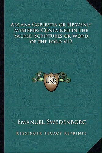 Arcana Coelestia Or Heavenly Mysteries Contained In The Sacred Scriptures Or Word Of The Lord V12, De Emanuel Swedenborg. Editorial Kessinger Publishing, Tapa Blanda En Inglés